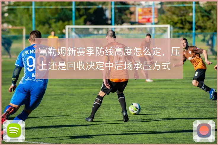 富勒姆新赛季防线高度怎么定，压上还是回收决定中后场承压方式