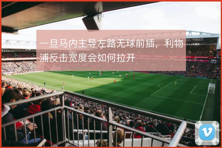 一旦马内主导左路无球前插,利物浦反击宽度会如何拉开