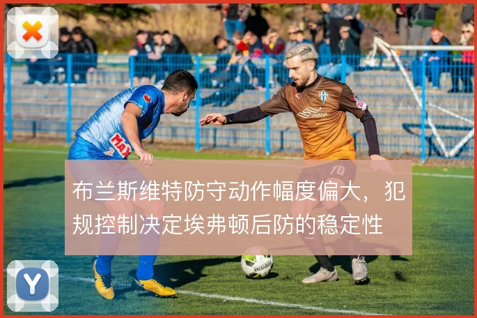 布兰斯维特防守动作幅度偏大，犯规控制决定埃弗顿后防的稳定性