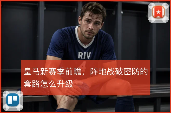 皇马新赛季前瞻，阵地战破密防的套路怎么升级