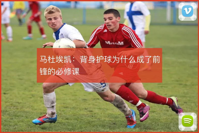 马杜埃凯：背身护球为什么成了前锋的必修课