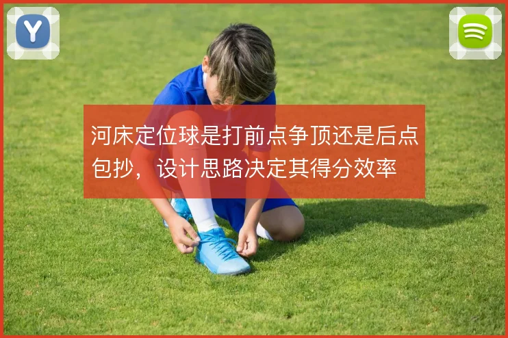 河床定位球是打前点争顶还是后点包抄，设计思路决定其得分效率