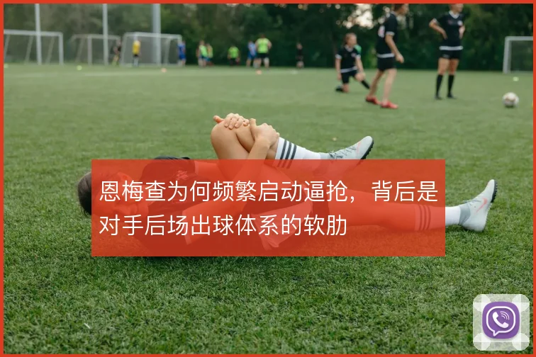 恩梅查为何频繁启动逼抢，背后是对手后场出球体系的软肋