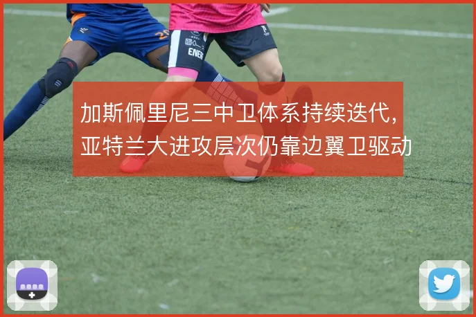 加斯佩里尼三中卫体系持续迭代,亚特兰大进攻层次仍靠边翼卫驱动