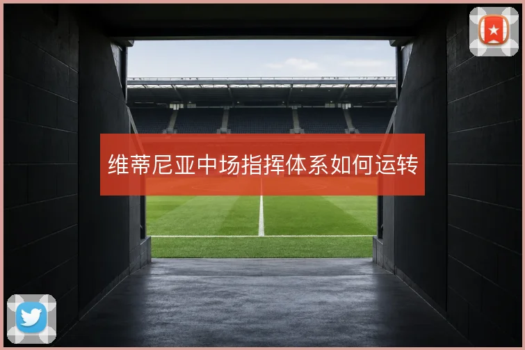 维蒂尼亚中场指挥体系如何运转