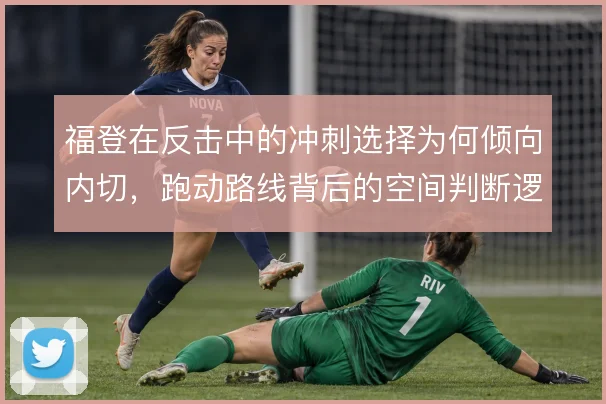 福登在反击中的冲刺选择为何倾向内切，跑动路线背后的空间判断逻辑