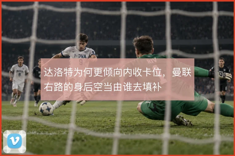 达洛特为何更倾向内收卡位,曼联右路的身后空当由谁去填补