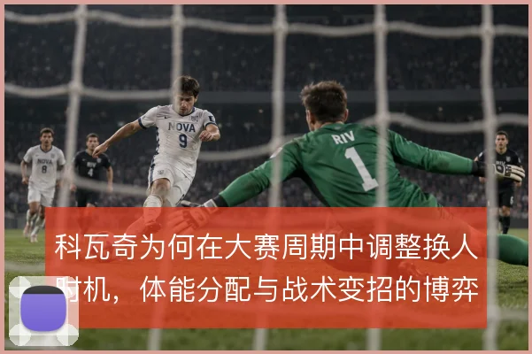 科瓦奇为何在大赛周期中调整换人时机，体能分配与战术变招的博弈