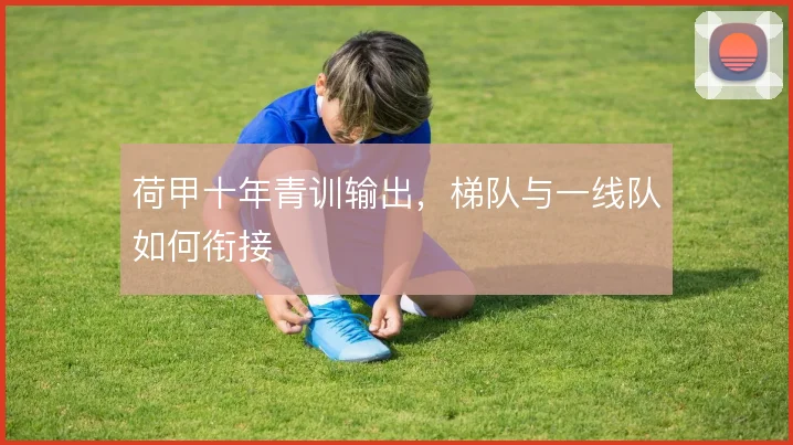 荷甲十年青训输出，梯队与一线队如何衔接