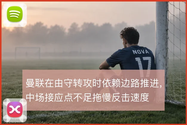 曼联在由守转攻时依赖边路推进,中场接应点不足拖慢反击速度