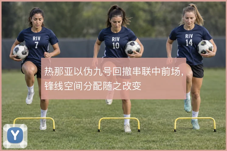 热那亚以伪九号回撤串联中前场，锋线空间分配随之改变
