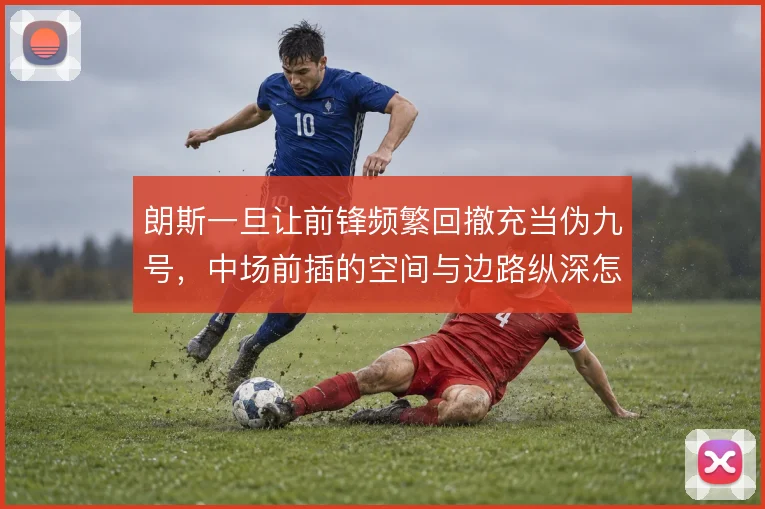 朗斯一旦让前锋频繁回撤充当伪九号,中场前插的空间与边路纵深怎么分配