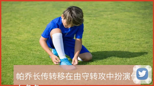 帕乔长传转移在由守转攻中扮演什么角色