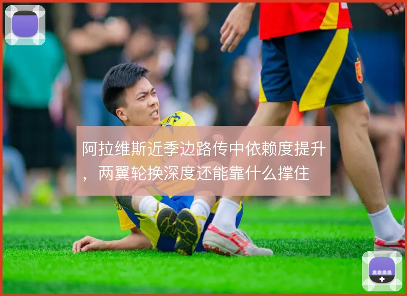 阿拉维斯近季边路传中依赖度提升，两翼轮换深度还能靠什么撑住